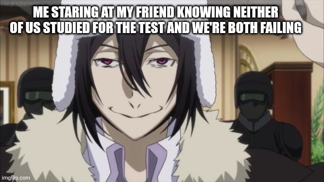 ME STARING AT MY FRIEND KNOWING NEITHER OF US STUDIED FOR THE TEST AND WE'RE BOTH FAILING | image tagged in bungoustraydogs,school,idk what to put here | made w/ Imgflip meme maker