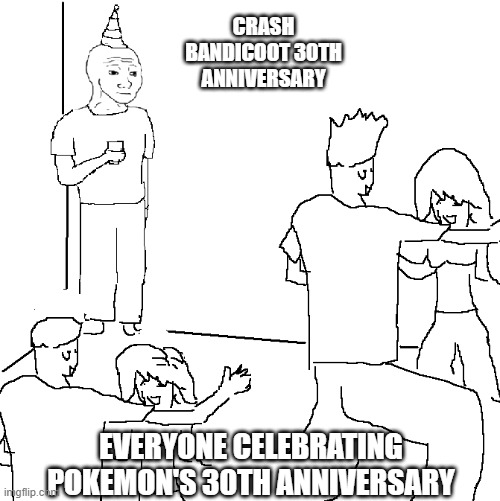 Happy 30th anniversary Crash Bandicoot and Pokemon! | CRASH BANDICOOT 30TH ANNIVERSARY; EVERYONE CELEBRATING POKEMON'S 30TH ANNIVERSARY | image tagged in they don't know | made w/ Imgflip meme maker