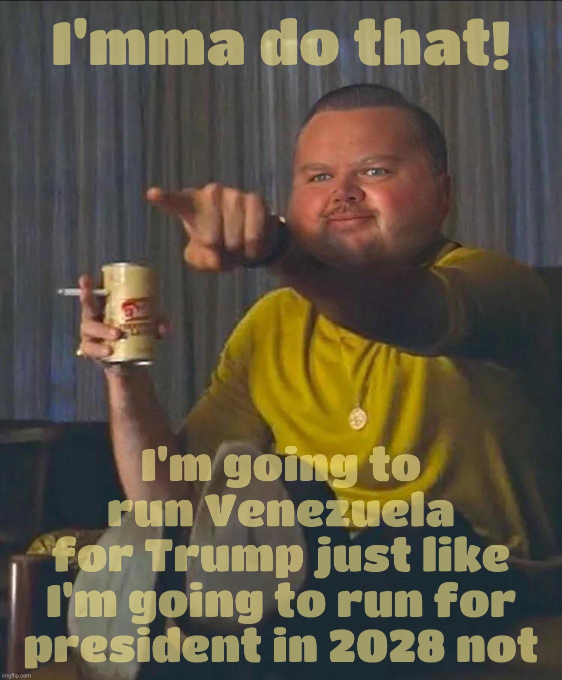 I'mma do that! I'm going to run Venezuela
for Trump just like
I'm going to run for president in 2028 not | made w/ Imgflip meme maker