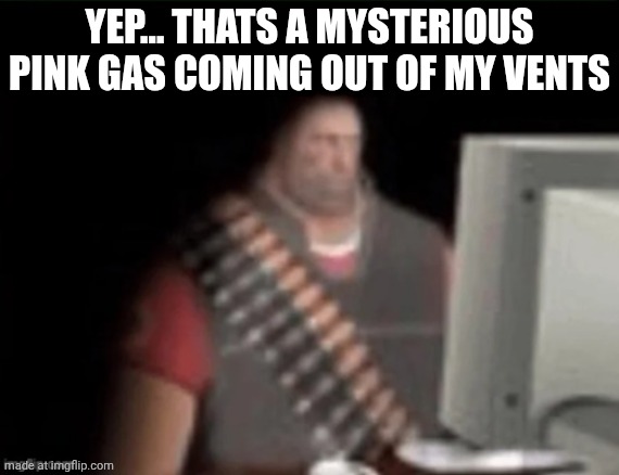 Is it me our is it hot in here? | YEP... THATS A MYSTERIOUS PINK GAS COMING OUT OF MY VENTS | image tagged in sad heavy computer | made w/ Imgflip meme maker
