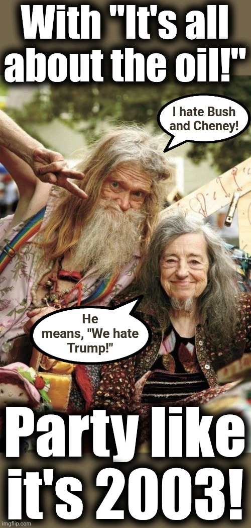 "It's all about the oil!" all over again, because Soros Inc certainly won't do anything too original | With "It's all
about the oil!"; I hate Bush
and Cheney! He
means, "We hate
Trump!"; Party like
it's 2003! | image tagged in memes,oil,hatred,trump derangement syndrome,democrats,soros inc | made w/ Imgflip meme maker