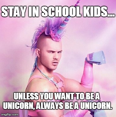 Unicorn MAN | STAY IN SCHOOL KIDS... UNLESS YOU WANT TO BE A UNICORN, ALWAYS BE A UNICORN. | image tagged in memes,unicorn man | made w/ Imgflip meme maker
