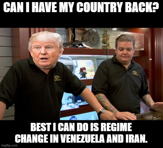 Trump needs to Focus on  America and not these Two dictatorial Regimes. | CAN I HAVE MY COUNTRY BACK? BEST I CAN DO IS REGIME CHANGE IN VENEZUELA AND IRAN. | image tagged in pawn stars best i can do,iran,venezuela,trump | made w/ Imgflip meme maker