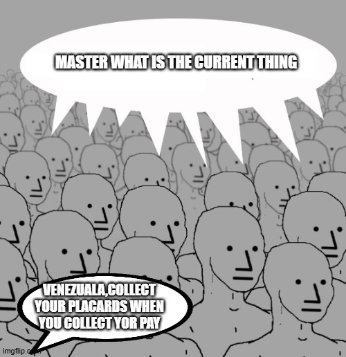 Npc | MASTER WHAT IS THE CURRENT THING; VENEZUALA,COLLECT YOUR PLACARDS WHEN YOU COLLECT YOR PAY | image tagged in npc | made w/ Imgflip meme maker