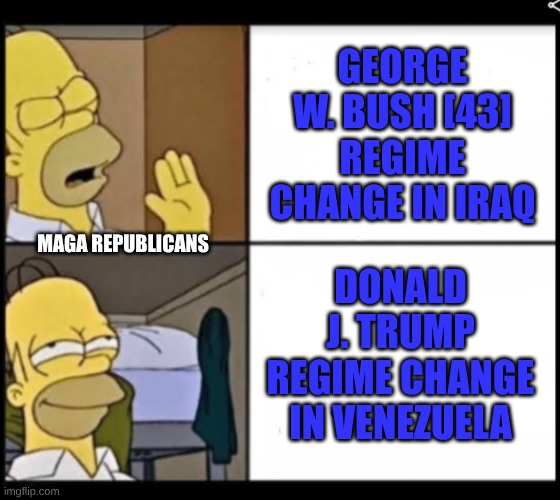expression memes | GEORGE W. BUSH [43] REGIME CHANGE IN IRAQ; DONALD J. TRUMP REGIME CHANGE IN VENEZUELA; MAGA REPUBLICANS | image tagged in homer simpson,regimechange,venezuela | made w/ Imgflip meme maker