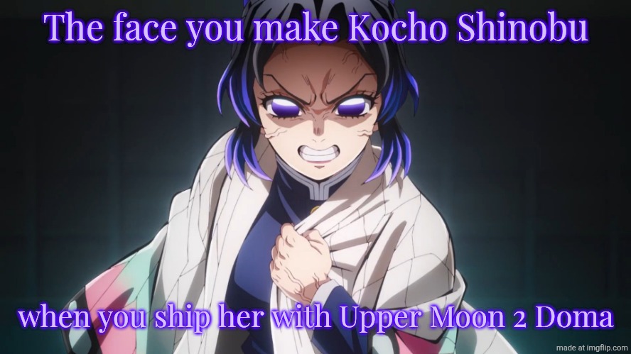 I would rather ship her with Tomioka Giyuu + Even The Joker is clear of Doma that he is human and has heart than that @$$H0L£ | The face you make Kocho Shinobu; when you ship her with Upper Moon 2 Doma | image tagged in angry kocho shinobu,demon slayer,memes,shipping,real,anime | made w/ Imgflip meme maker