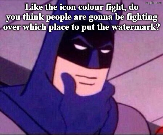 Batman Thinking | Like the icon colour fight, do you think people are gonna be fighting over which place to put the watermark? | image tagged in batman thinking | made w/ Imgflip meme maker