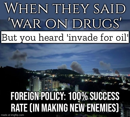 When they said 'war on drugs'; But it's actually about oil; Foreign policy: 100% success rate (in failure) | When they said 'war on drugs'; But you heard 'invade for oil'; Foreign policy: 100% success rate (in making new enemies) | image tagged in 2026 united states strikes in venezuela,donald trump,oil,war on drugs,venezuela,foreign policy | made w/ Imgflip meme maker