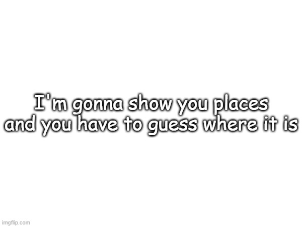 I'm gonna show you places and you have to guess where it is | made w/ Imgflip meme maker