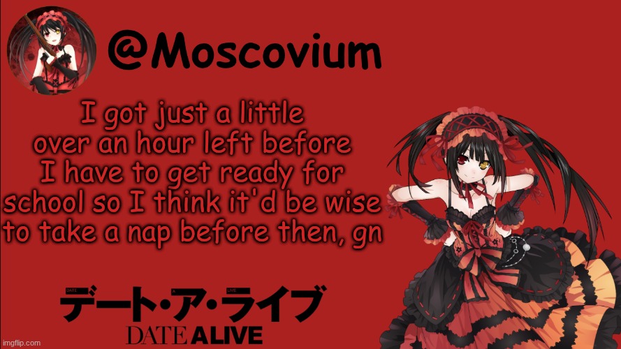 Moscovium Kurumi Tokisaki announcement temp | I got just a little over an hour left before I have to get ready for school so I think it'd be wise to take a nap before then, gn | image tagged in moscovium kurumi tokisaki announcement temp | made w/ Imgflip meme maker