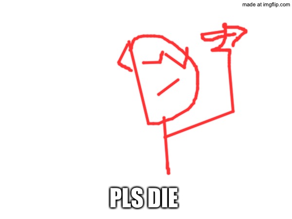 PLS DIE | made w/ Imgflip meme maker