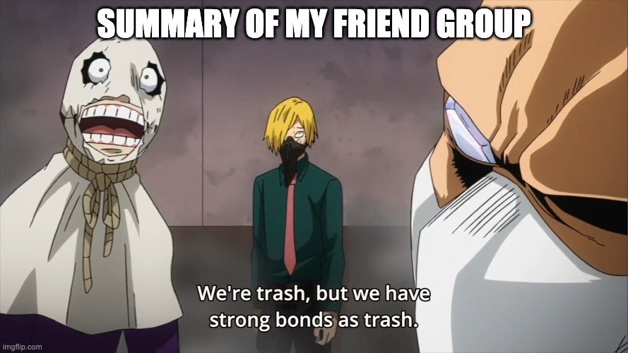 We're trash, but we have strong bonds as trash | SUMMARY OF MY FRIEND GROUP | image tagged in we're trash but we have strong bonds as trash | made w/ Imgflip meme maker