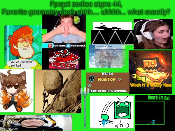 Forget zodiac signs 44, im running out of ideas | Fprget zodiac signs 44,
Favorite geometry dash uhhh.... uhhhh... what exactly? | image tagged in zodiac,zodiac signs,give me ideas,i am an idea begger,help me,mods comment unban me | made w/ Imgflip meme maker