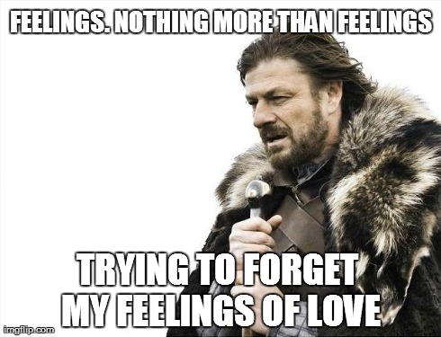 Brace Yourselves X is Coming | FEELINGS. NOTHING MORE THAN FEELINGS TRYING TO FORGET MY FEELINGS OF LOVE | image tagged in memes,brace yourselves x is coming | made w/ Imgflip meme maker
