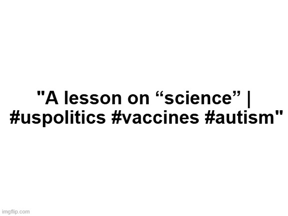 "This lady has a promising future in political humor" *OR* "New fave" *OR* "That's some fine snark" | "A lesson on “science” |
 #uspolitics #vaccines #autism" | image tagged in snarky,fine art,so good,hilarious | made w/ Imgflip meme maker