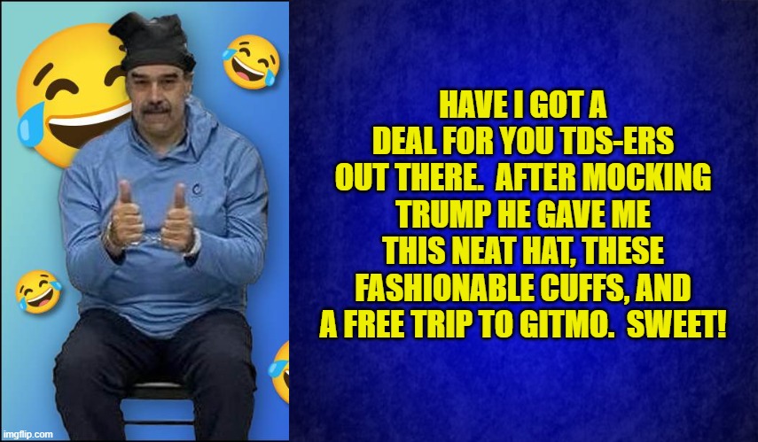 Wising up too little and too late. | HAVE I GOT A DEAL FOR YOU TDS-ERS OUT THERE.  AFTER MOCKING TRUMP HE GAVE ME THIS NEAT HAT, THESE FASHIONABLE CUFFS, AND A FREE TRIP TO GITMO.  SWEET! | image tagged in yep | made w/ Imgflip meme maker