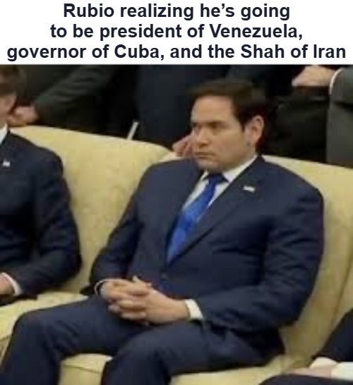 Rubio realizing he’s going to be president of Venezuela, governor of Cuba, and the Shah of Iran | image tagged in marco rubio,funny,american politics | made w/ Imgflip meme maker