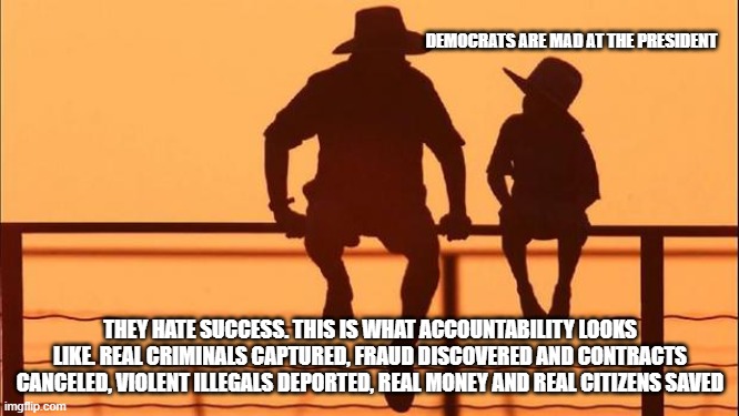 Cowboy wisdom, real leadership shows results. | DEMOCRATS ARE MAD AT THE PRESIDENT; THEY HATE SUCCESS. THIS IS WHAT ACCOUNTABILITY LOOKS LIKE. REAL CRIMINALS CAPTURED, FRAUD DISCOVERED AND CONTRACTS CANCELED, VIOLENT ILLEGALS DEPORTED, REAL MONEY AND REAL CITIZENS SAVED | image tagged in cowboy father and son,accountability,doge,cowboy wisdom,crying democrats,democrat war on america | made w/ Imgflip meme maker