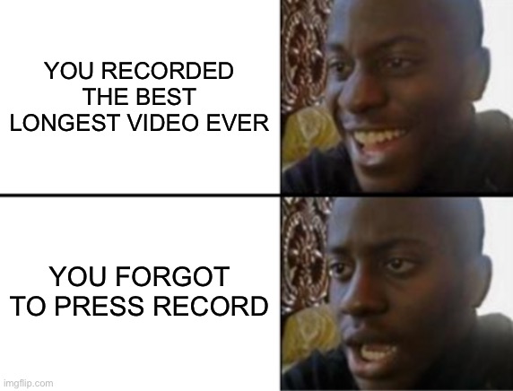 Oh no | YOU RECORDED THE BEST LONGEST VIDEO EVER; YOU FORGOT TO PRESS RECORD | image tagged in oh yeah oh no,relatable,funny,memes,meme | made w/ Imgflip meme maker