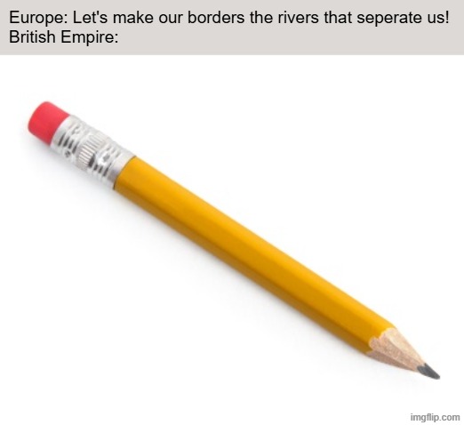 Pencil | Europe: Let's make our borders the rivers that seperate us!
British Empire: | image tagged in pencil | made w/ Imgflip meme maker