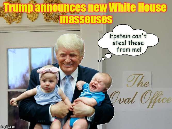 MAGA has never been happier | Trump announces new White House 
masseuses; Epstein can't 
steal these 
from me! | image tagged in trump and babies,oval office | made w/ Imgflip meme maker