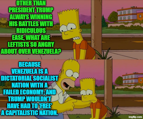 This is the truth and secretly our leftists know it. | OTHER THAN PRESIDENT TRUMP ALWAYS WINNING HIS BATTLES WITH RIDICULOUS EASE, WHAT ARE LEFTISTS SO ANGRY ABOUT OVER VENEZUELA? BECAUSE VENEZUELA IS A DICTATORIAL SOCIALIST NATION WITH A FAILED ECONOMY; AND TRUMP WOULDN'T HAVE HAD TO 'FREE' A CAPITALISTIC NATION. | image tagged in worst day of my life | made w/ Imgflip meme maker