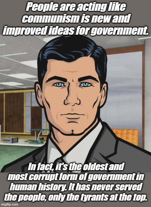 Fidel Castro- billionaire, Maduro- worth $700 million, Putin- billionaire, Stalin- millionaire No Kings, just tyrants. | People are acting like communism is new and improved ideas for government. In fact, it's the oldest and most corrupt form of government in human history. It has never served the people, only the tyrants at the top. | image tagged in memes,archer | made w/ Imgflip meme maker