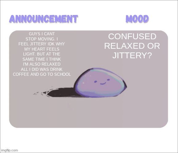 literally cant stop twitching rn | GUYS I CANT STOP MOVING. I FEEL JITTERY IDK WHY MY HEART FEELS LIGHT. BUT AT THE SAME TIME I THINK I'M ALSO RELAXED ALL I DID WAS DRINK COFFEE AND GO TO SCHOOL; CONFUSED RELAXED OR JITTERY? | image tagged in petrock's temp | made w/ Imgflip meme maker