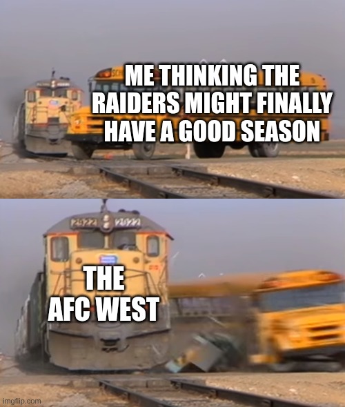 FUUUUUCK THEY LOSE AGIAN | ME THINKING THE RAIDERS MIGHT FINALLY HAVE A GOOD SEASON; THE AFC WEST | image tagged in a train hitting a school bus,sports,oakland raiders | made w/ Imgflip meme maker