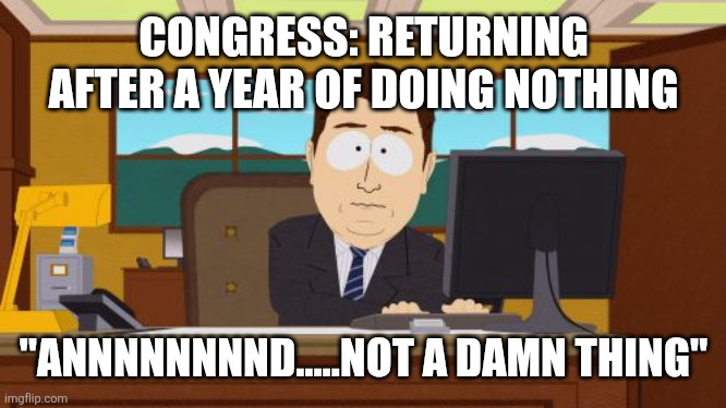 annnndItsGone | CONGRESS: RETURNING AFTER A YEAR OF DOING NOTHING; "ANNNNNNNND.....NOT A DAMN THING" | image tagged in annnnditsgone,funny memes | made w/ Imgflip meme maker