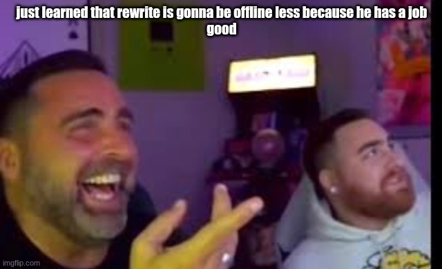 I have a job too but my manager don't gaf about me anyway | just learned that rewrite is gonna be offline less because he has a job
good | image tagged in los laughing made by bigjim998 copyright reserved | made w/ Imgflip meme maker