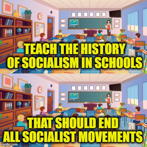 Socialism is always a failure | TEACH THE HISTORY
OF SOCIALISM IN SCHOOLS; THAT SHOULD END
ALL SOCIALIST MOVEMENTS | image tagged in socialism | made w/ Imgflip meme maker