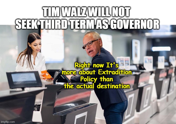 Somalia? (They'd pobably Crown him King there) | TIM WALZ WILL NOT 
SEEK THIRD TERM AS GOVERNOR; Right now It's more about Extradition Policy than the actual destination | image tagged in walz not seeking third term meme | made w/ Imgflip meme maker