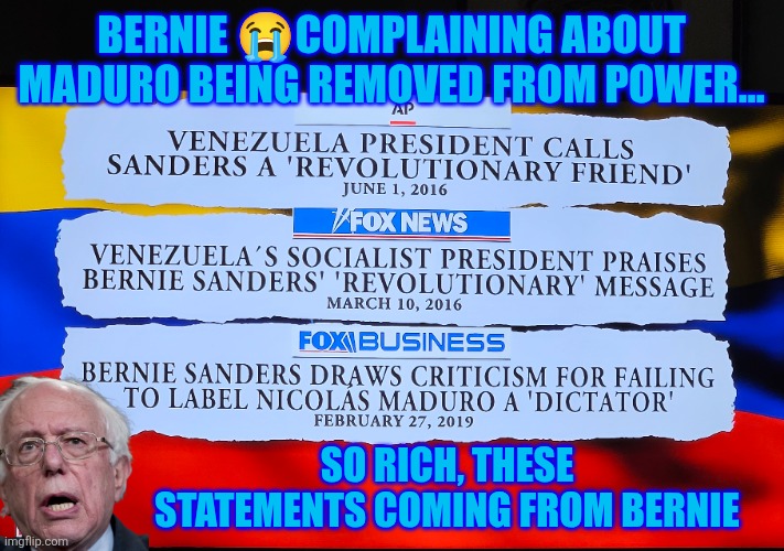 Americans and Venezuelans don't care about Bernie Sanders opinion | BERNIE 😭COMPLAINING ABOUT MADURO BEING REMOVED FROM POWER…; SO RICH, THESE STATEMENTS COMING FROM BERNIE | image tagged in bernie sanders,us military,venezuela,socialism,communism | made w/ Imgflip meme maker