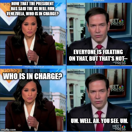 Making America really stupid. Still. | NOW THAT THE PRESIDENT HAS SAID THE US WILL RUN VENEZUELA, WHO IS IN CHARGE? EVERYONE IS FIXATING ON THAT, BUT THAT'S NOT--; WHO IS IN CHARGE? UM. WELL. AH. YOU SEE. UM. | made w/ Imgflip meme maker