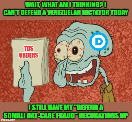 Exhausted Squidward | WAIT, WHAT AM I THINKING? I CAN'T DEFEND A VENEZUELAN DICTATOR TODAY; TDS ORDERS; I STILL HAVE MY "DEFEND A SOMALI DAY-CARE FRAUD" DECORATIONS UP | image tagged in exhausted squidward | made w/ Imgflip meme maker