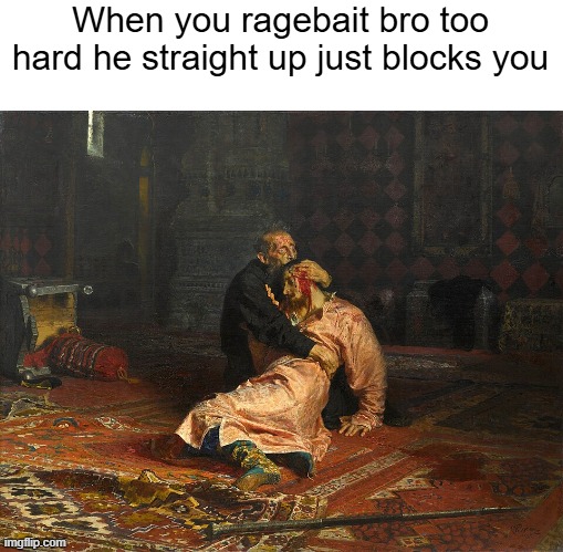 Ivan the terrible ragebaits his son and his brain explodes | When you ragebait bro too hard he straight up just blocks you | image tagged in memes,relatable memes | made w/ Imgflip meme maker