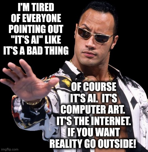 AI Is Programmed By Humans | I'M TIRED OF EVERYONE POINTING OUT "IT'S AI" LIKE IT'S A BAD THING; OF COURSE IT'S AI.  IT'S COMPUTER ART.  IT'S THE INTERNET.
IF YOU WANT REALITY GO OUTSIDE! | image tagged in the rock says keep calm,artificial intelligence,art,get over it,moving on,memes | made w/ Imgflip meme maker