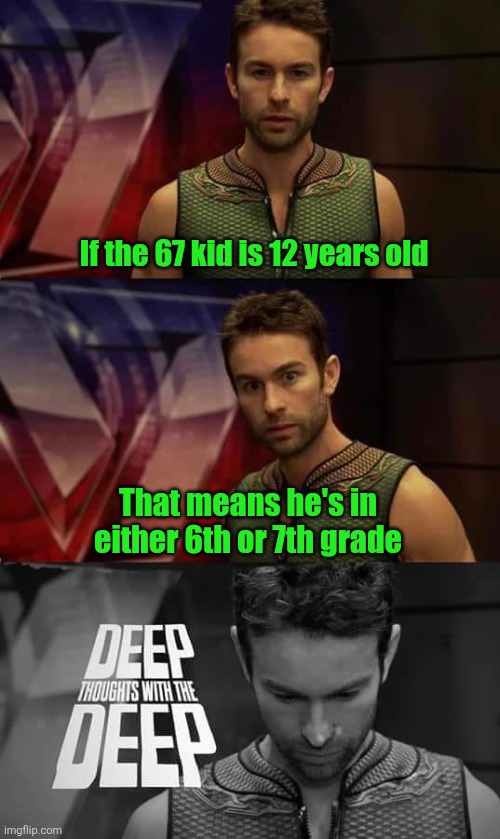 Just realized | If the 67 kid is 12 years old; That means he's in either 6th or 7th grade | image tagged in deep thoughts with the deep,67,67 kid,memes,school,true | made w/ Imgflip meme maker