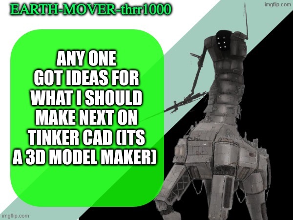 buh tinkerposting | ANY ONE GOT IDEAS FOR WHAT I SHOULD MAKE NEXT ON TINKER CAD (ITS A 3D MODEL MAKER) | image tagged in earthmover temp | made w/ Imgflip meme maker