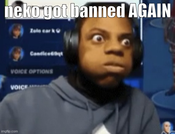 speed blowing | neko got banned AGAIN | image tagged in speed blowing | made w/ Imgflip meme maker