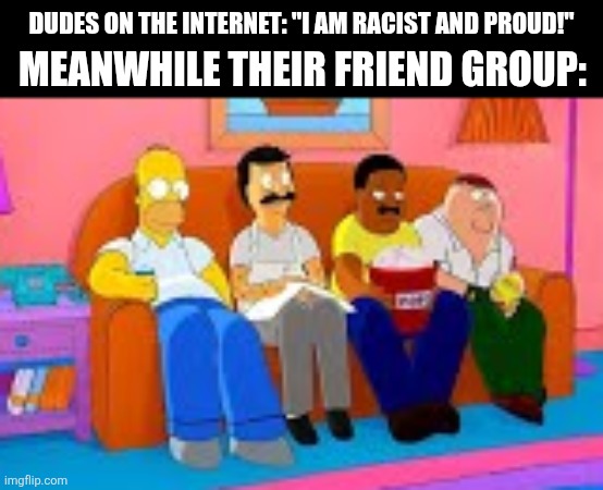 MEANWHILE THEIR FRIEND GROUP:; DUDES ON THE INTERNET: "I AM RACIST AND PROUD!" | image tagged in memes,racist,friend | made w/ Imgflip meme maker
