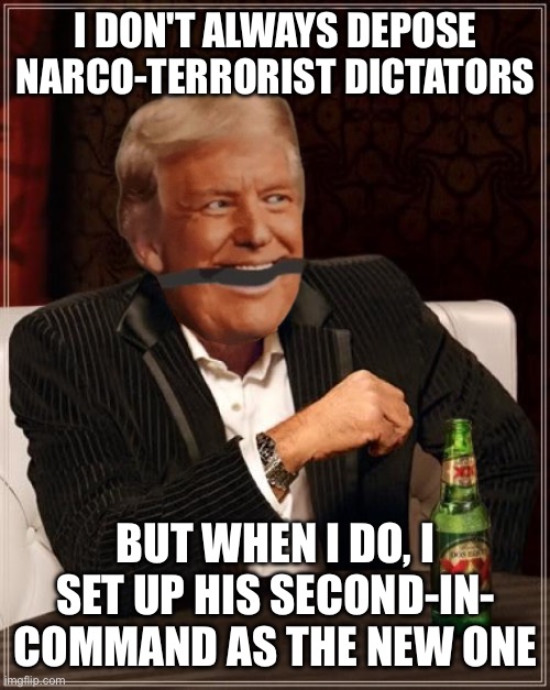 The Most Interesting Man In The World | I DON'T ALWAYS DEPOSE NARCO-TERRORIST DICTATORS; BUT WHEN I DO, I SET UP HIS SECOND-IN-
COMMAND AS THE NEW ONE | image tagged in memes,the most interesting man in the world | made w/ Imgflip meme maker