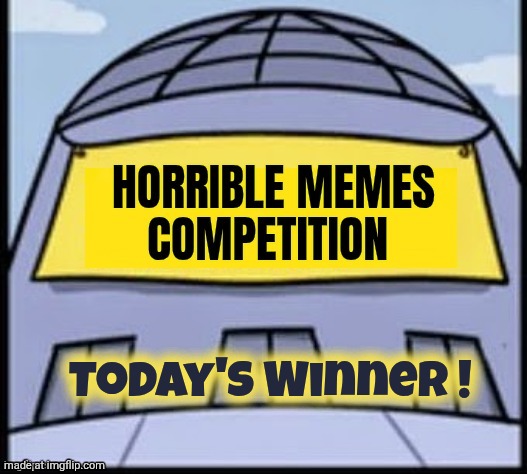 Horrible memes | Today's Winner ! | image tagged in horrible memes | made w/ Imgflip meme maker
