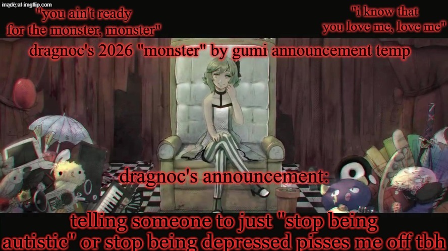 that's like telling someone paralysis to just move around, they can't, that's what paralysis keeps em from doing | telling someone to just "stop being autistic" or stop being depressed pisses me off tbh | image tagged in dragnoc's 2026 monster by gumi announcement temp | made w/ Imgflip meme maker