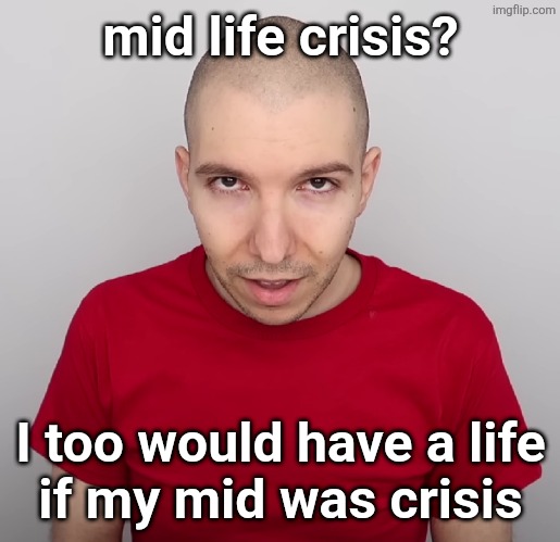 Two Steps Ahead | mid life crisis? I too would have a life
if my mid was crisis | image tagged in two steps ahead | made w/ Imgflip meme maker