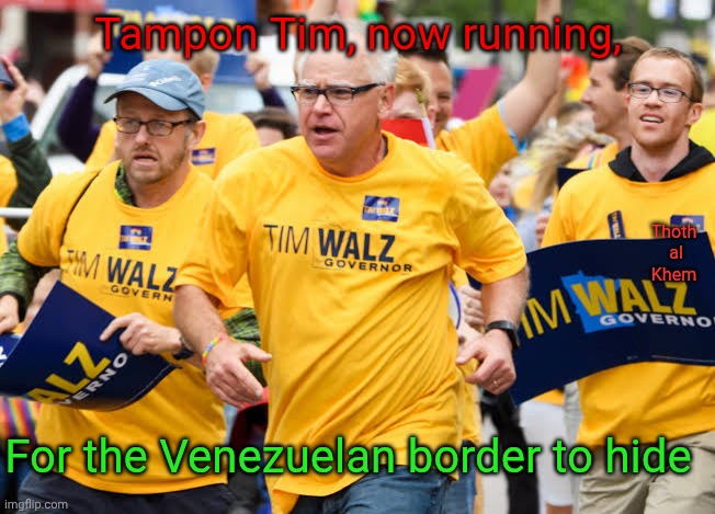Tim Walz is guilty of fraud | Tampon Tim, now running, Thoth  al  Khem; For the Venezuelan border to hide | image tagged in tim walz is out,tampon tim for jail,horse cum drinker,chinese manchurian spy,gay pedophile,all facts | made w/ Imgflip meme maker