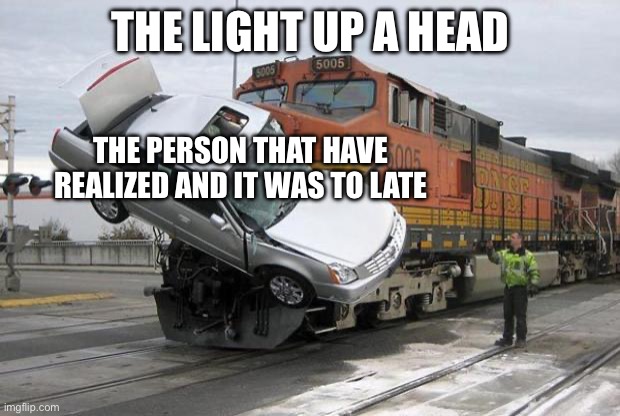 disaster train | THE LIGHT UP A HEAD THE PERSON THAT HAVE REALIZED AND IT WAS TO LATE | image tagged in disaster train | made w/ Imgflip meme maker