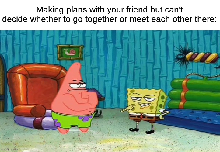 The last step before everything is good | Making plans with your friend but can't decide whether to go together or meet each other there: | image tagged in memes,funny,spongebob,relatable | made w/ Imgflip meme maker