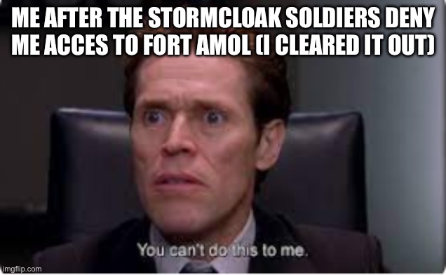 you cant do this to me | ME AFTER THE STORMCLOAK SOLDIERS DENY ME ACCES TO FORT AMOL (I CLEARED IT OUT) | image tagged in you cant do this to me | made w/ Imgflip meme maker
